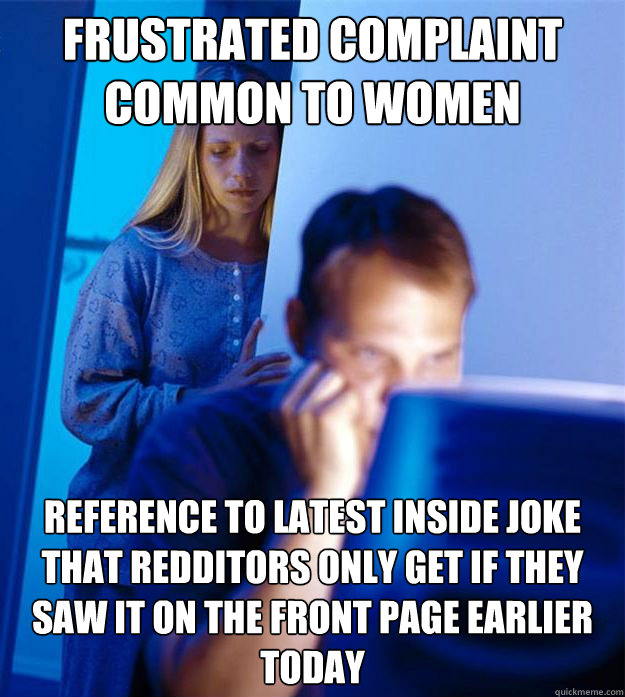 Frustrated complaint common to women Reference to latest inside joke that redditors only get if they saw it on the front page earlier today  Redditors Wife