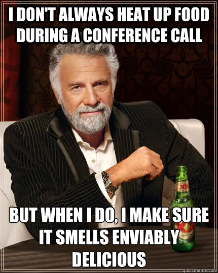 I don't always heat up food during a conference call but when I do, I make sure it smells enviably delicious  The Most Interesting Man In The World