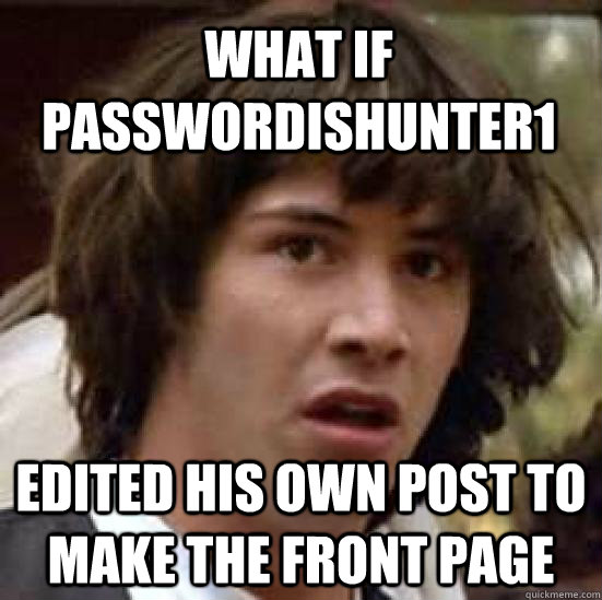 What if passwordishunter1 Edited his own post to make the front page  conspiracy keanu