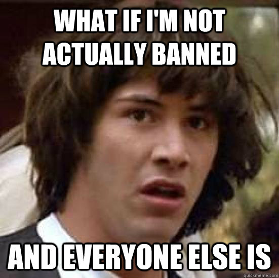 What if I'm not actually banned And everyone else is - What if I'm not actually banned And everyone else is  conspiracy keanu
