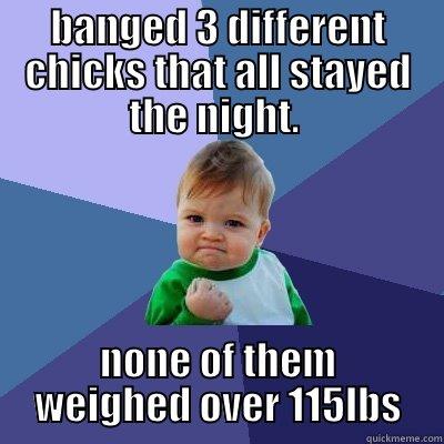 BANGED 3 DIFFERENT CHICKS THAT ALL STAYED THE NIGHT.  NONE OF THEM WEIGHED OVER 115LBS Success Kid