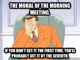 The Moral of the Morning Meeting. if you don't get it the first time, you'll probably get it by the seventh.  - The Moral of the Morning Meeting. if you don't get it the first time, you'll probably get it by the seventh.   Pokemon Face Palm