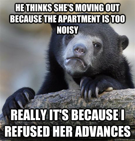 he thinks she's moving out because the apartment is too noisy really it's because i refused her advances - he thinks she's moving out because the apartment is too noisy really it's because i refused her advances  Confession Bear