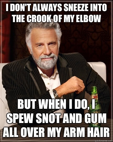 I don't always sneeze into the crook of my elbow But when I do, I spew snot and gum all over my arm hair - I don't always sneeze into the crook of my elbow But when I do, I spew snot and gum all over my arm hair  The Most Interesting Man In The World
