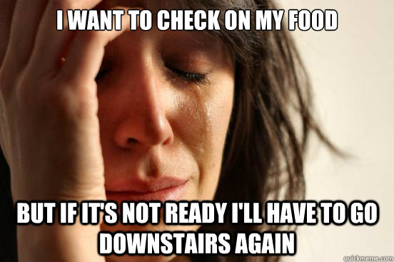 I want to check on my food but if it's not ready i'll have to go downstairs again  First World Problems