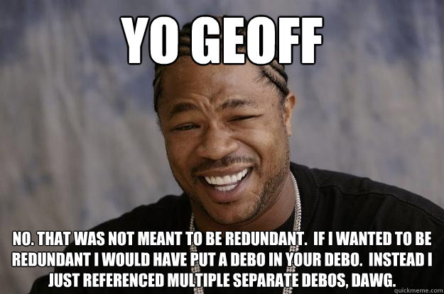 Yo Geoff No. That was not meant to be redundant.  If I wanted to be redundant I would have put a Debo in your debo.  Instead I just referenced multiple separate debos, Dawg. - Yo Geoff No. That was not meant to be redundant.  If I wanted to be redundant I would have put a Debo in your debo.  Instead I just referenced multiple separate debos, Dawg.  Xzibit meme