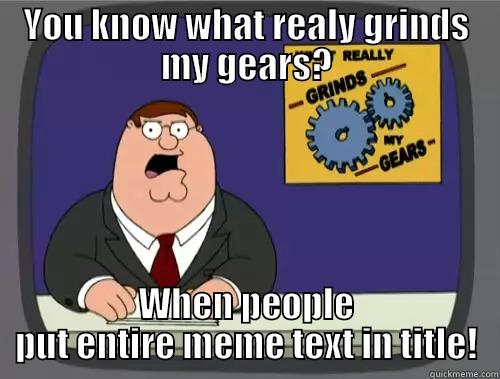 You know what grinds my gears? when people put entire meme text in title - YOU KNOW WHAT REALY GRINDS MY GEARS? WHEN PEOPLE PUT ENTIRE MEME TEXT IN TITLE! Grinds my gears