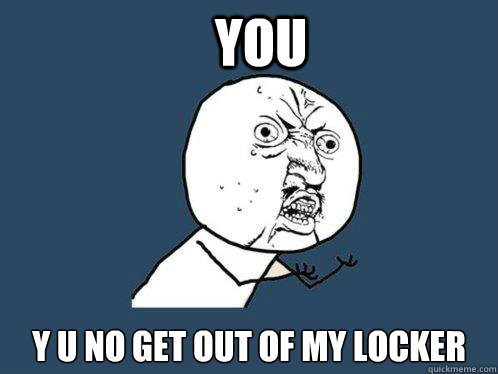 You y u no get out of my locker  Y U No