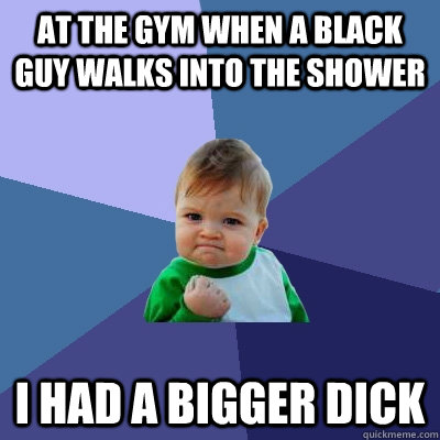 at the gym when a black guy walks into the shower I had a bigger dick - at the gym when a black guy walks into the shower I had a bigger dick  Success Kid