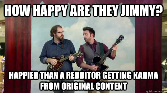 How happy are they Jimmy? Happier than a redditor getting karma from original content  