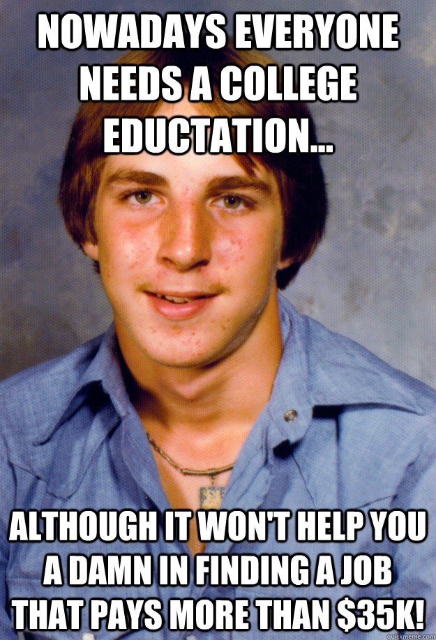 Nowadays everyone needs a college eductation... Although it won't help you a damn in finding a job that pays more than $35k! - Nowadays everyone needs a college eductation... Although it won't help you a damn in finding a job that pays more than $35k!  Old Economy Steven