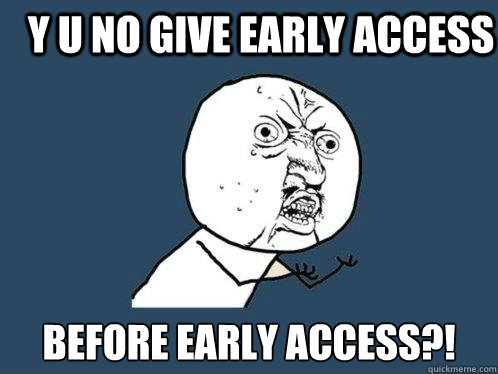 y u no give early access before early access?!  Y U No