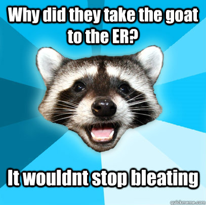 Why did they take the goat to the ER? It wouldnt stop bleating   Lame Pun Coon