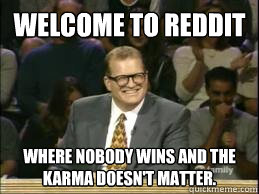 Welcome to reddit where nobody wins and the karma doesn't matter.  Welcome to Reddit