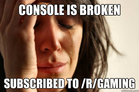 Console is broken  subscribed to /r/gaming  First World Problems