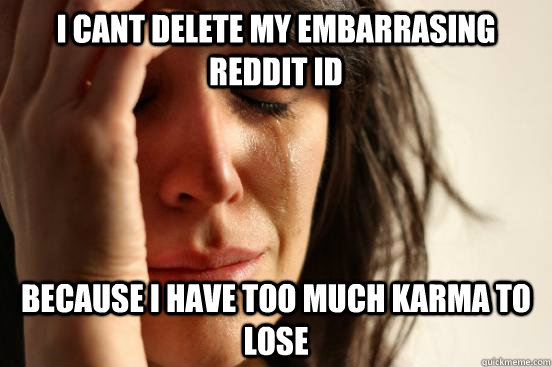 i cant delete my embarrasing reddit id because i have too much karma to lose  First World Problems