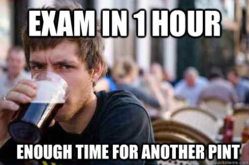 Exam in 1 hour enough time for another pint  Lazy College Senior