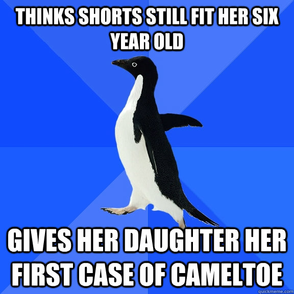 Thinks shorts still fit her six year old Gives her daughter her first case of cameltoe  Socially Awkward Penguin