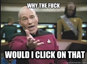 why the fuck would i click on that  Annoyed Picard