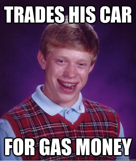 trades his car for gas money  Bad Luck Brian