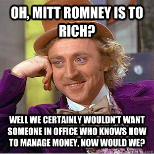Oh, mitt romney is to rich? well we certainly wouldn't want someone in office who knows how to manage money, now would we?  Condescending Wonka