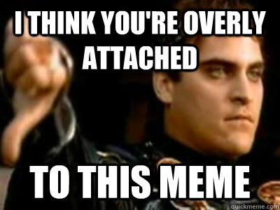 I think you're overly attached   to this meme  Downvoting Roman