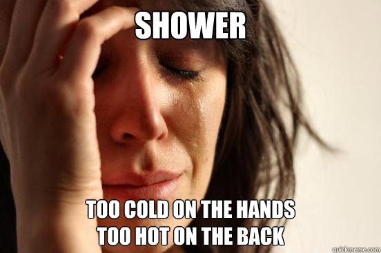 Shower Too cold on the hands
Too hot on the back  First World Problems