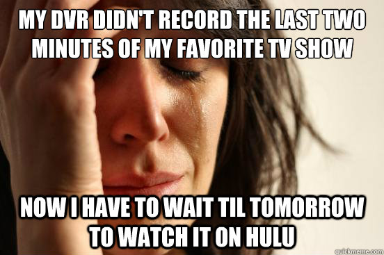 My DVR didn't record the last two minutes of my favorite tv show Now I have to wait til tomorrow to watch it on hulu  First World Problems