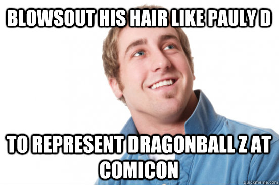 Blowsout his hair like Pauly D To represent Dragonball Z at Comicon  Misunderstood Douchebag