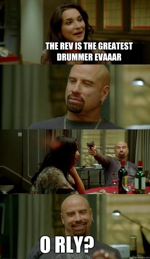 The Rev is the greatest drummer evaaar O rly?  Skinhead John