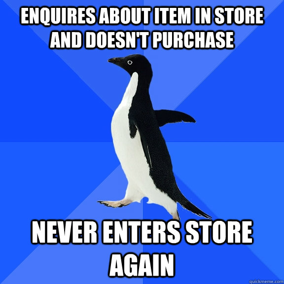 Enquires about item in store and doesn't purchase Never enters store again - Enquires about item in store and doesn't purchase Never enters store again  Socially Awkward Penguin