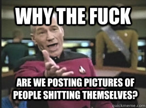 why the fuck are we posting pictures of people shitting themselves?  Annoyed Picard