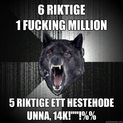 6 riktige
1 fucking million 5 riktige ett hestehode unna, 14k!