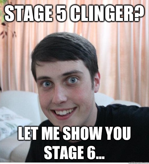 Stage 5 clinger?  Let me show you stage 6...   Overly Attached Boyfriend