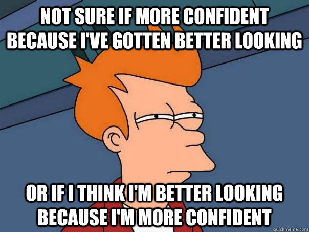 Not sure if more confident because i've gotten better looking or if i think i'm better looking because i'm more confident  Futurama Fry