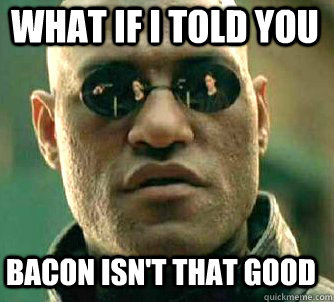 what if i told you Bacon isn't that good  Matrix Morpheus