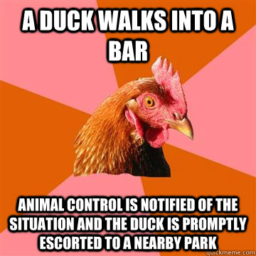 a duck walks into a bar animal control is notified of the situation and the duck is promptly escorted to a nearby park - a duck walks into a bar animal control is notified of the situation and the duck is promptly escorted to a nearby park  Anti-Joke Chicken