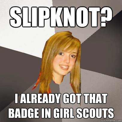 Slipknot? I already got that badge in girl scouts  Musically Oblivious 8th Grader