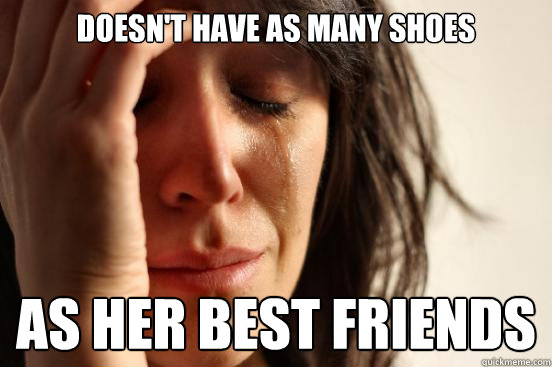 doesn't have as many shoes as her best friends  First World Problems
