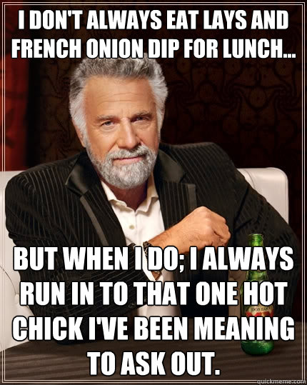 I don't always eat Lays and French onion dip for lunch... But when I do; I always run in to that one hot chick I've been meaning to ask out.  The Most Interesting Man In The World