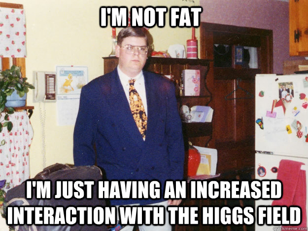 I'm not fat I'm just having an increased interaction with the higgs field - I'm not fat I'm just having an increased interaction with the higgs field  Angry Fat Guy