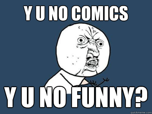 y u no comics y u no funny?  Y U No