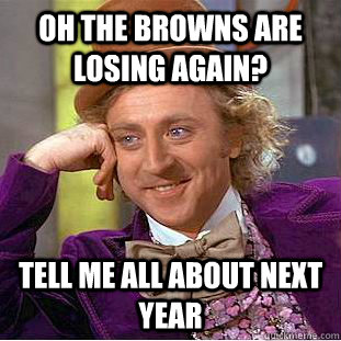 Oh the browns are losing again? Tell me all about next year  Condescending Wonka