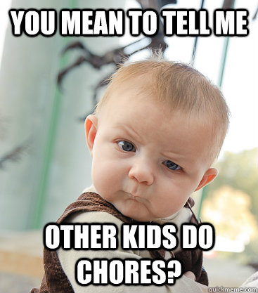 you mean to tell me other kids do chores?  skeptical baby
