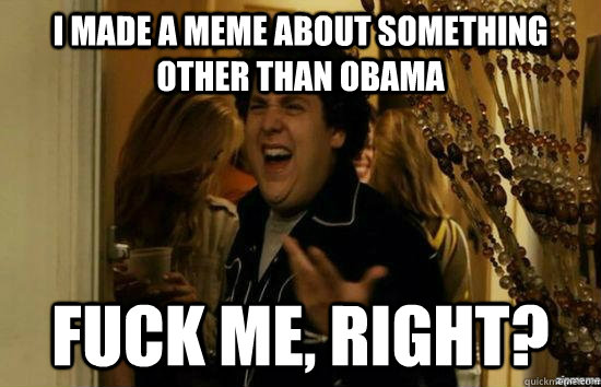 I made a meme about something other than obama Fuck me, right? - I made a meme about something other than obama Fuck me, right?  Misc
