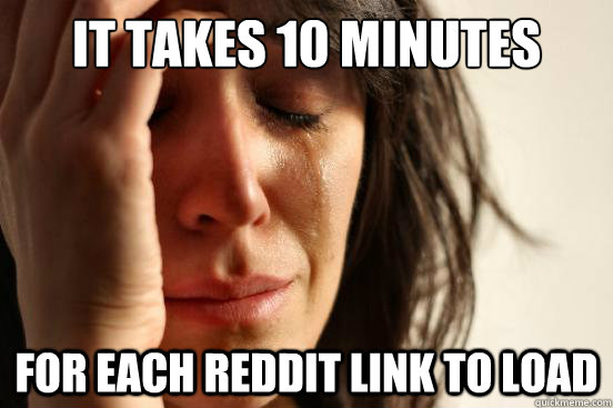 It takes 10 Minutes for each reddit link to load  First World Problems
