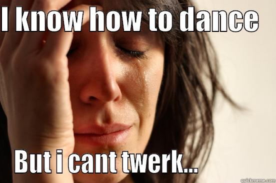 i cant do it... - I KNOW HOW TO DANCE    BUT I CANT TWERK...              First World Problems