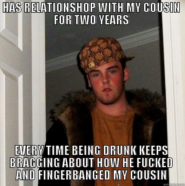 HAS RELATIONSHOP WITH MY COUSIN FOR TWO YEARS EVERY TIME BEING DRUNK KEEPS BRAGGING ABOUT HOW HE FUCKED AND FINGERBANGED MY COUSIN Scumbag Steve