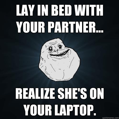 Lay in bed with your partner... Realize she's on your laptop.  Forever Alone