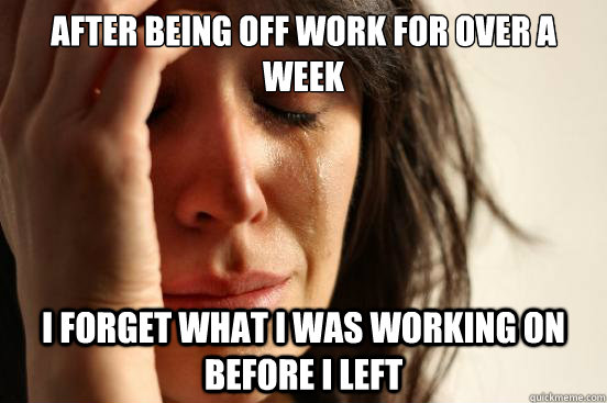 After being off work for over a week I forget what I was working on before I left  First World Problems